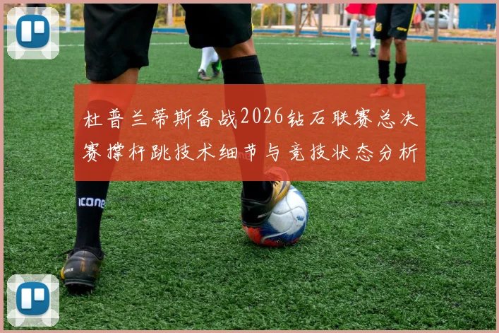 杜普兰蒂斯备战2026钻石联赛总决赛撑杆跳技术细节与竞技状态分析