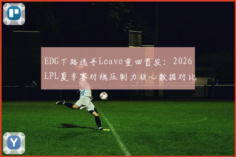 EDG下路选手Leave重回首发:2026LPL夏季赛对线压制力核心数据对比与战术影响分析