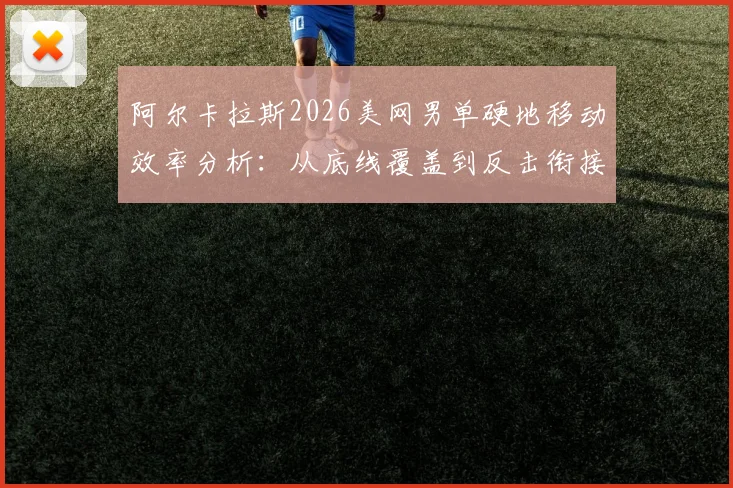 阿尔卡拉斯2026美网男单硬地移动效率分析：从底线覆盖到反击衔接与战术影响