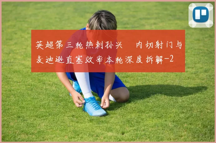 英超第三轮热刺孙兴慜内切射门与麦迪逊直塞效率本轮深度拆解