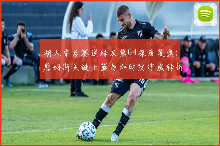 湖人季后赛逆转灰熊G4深度复盘:詹姆斯关键上篮与加时防守成转折