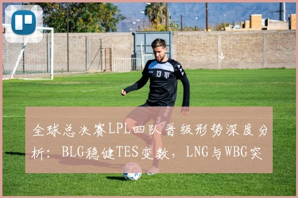 全球总决赛LPL四队晋级形势深度分析:BLG稳健TES变数,LNG与WBG突围关键点