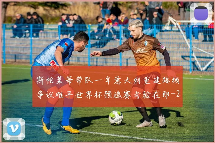 斯帕莱蒂带队一年意大利重建路线争议难平世界杯预选赛考验在即